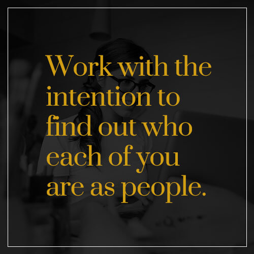 work with the intention to find out who each of you are as people
